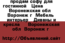 продам софу для гостинной › Цена ­ 5 500 - Воронежская обл., Воронеж г. Мебель, интерьер » Диваны и кресла   . Воронежская обл.,Воронеж г.